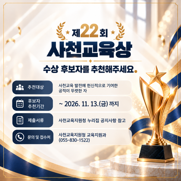 제22회 사천교육상 수상 후보자를 추천해주세요
추천대상: 사천교육 발전에 헌신적으로 기여한 공적이 뚜렷한 자
후보자 추천기간: ~2026. 11. 13.(금)까지
제츌서류: 사천교육지원청 누리집 공지사항 참고
문의 및 접수처: 사천교육지원청 교육지원과(055-830-1522)